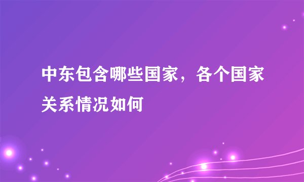 中东包含哪些国家，各个国家关系情况如何