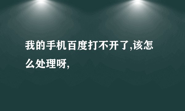 我的手机百度打不开了,该怎么处理呀,