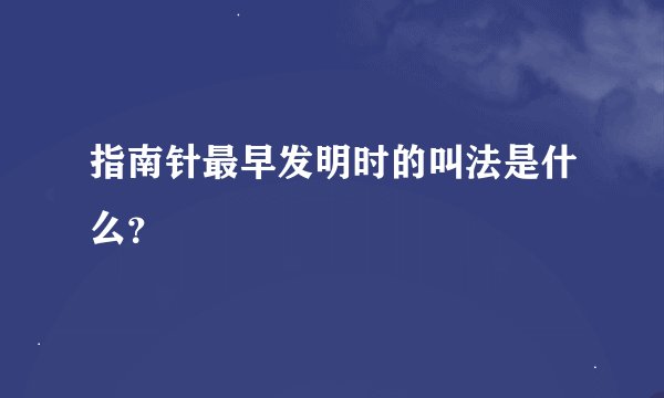 指南针最早发明时的叫法是什么？