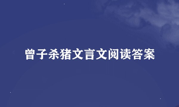 曾子杀猪文言文阅读答案