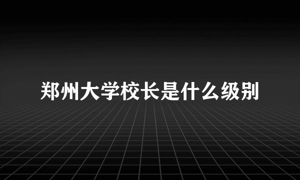郑州大学校长是什么级别