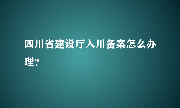 四川省建设厅入川备案怎么办理？