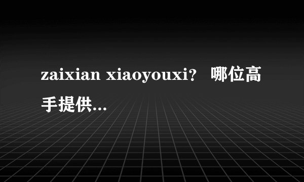 zaixian xiaoyouxi？ 哪位高手提供个下载小游戏门户给我啊？
