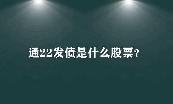 通22发债是什么股票？