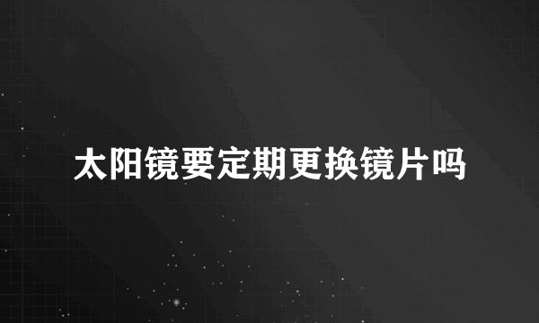 太阳镜要定期更换镜片吗