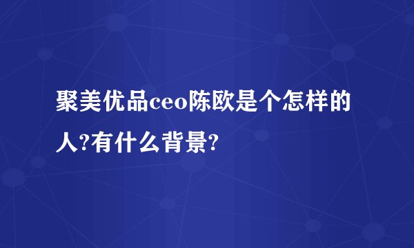 聚美优品ceo陈欧是个怎样的人?有什么背景?