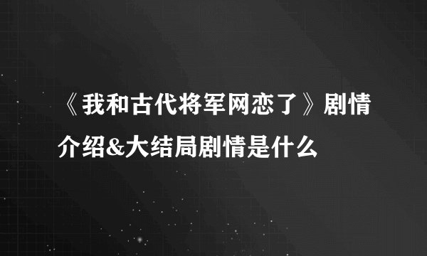 《我和古代将军网恋了》剧情介绍&大结局剧情是什么