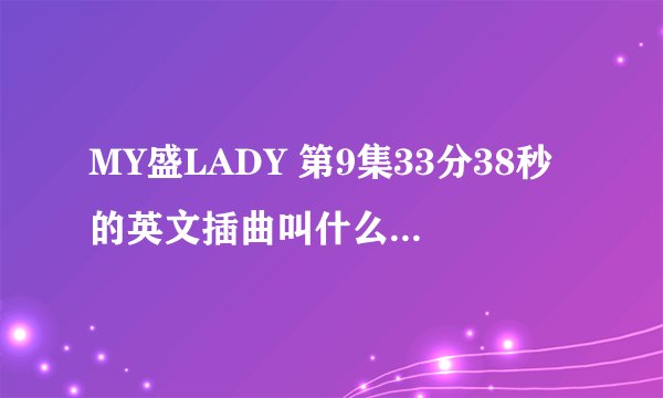 MY盛LADY 第9集33分38秒的英文插曲叫什么？求大神帮忙