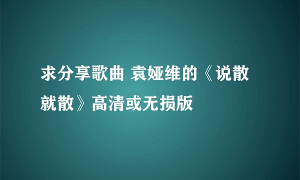 求分享歌曲 袁娅维的《说散就散》高清或无损版