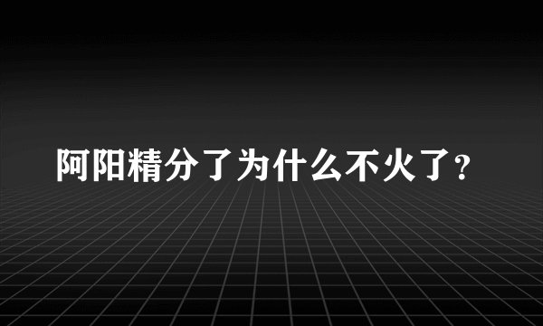 阿阳精分了为什么不火了？