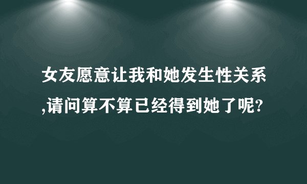女友愿意让我和她发生性关系,请问算不算已经得到她了呢?