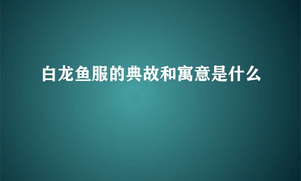 白龙鱼服的典故和寓意是什么