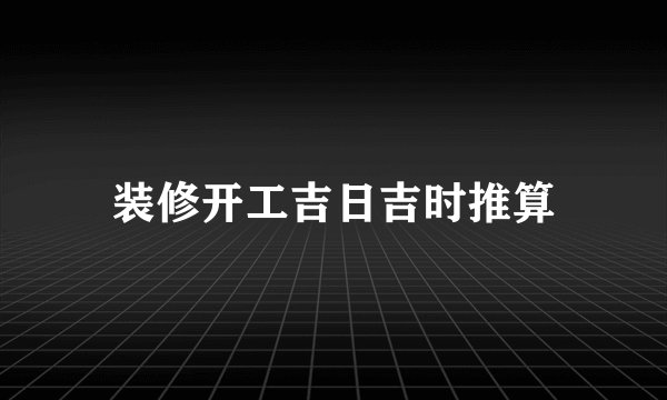 装修开工吉日吉时推算