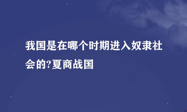 我国是在哪个时期进入奴隶社会的?夏商战国