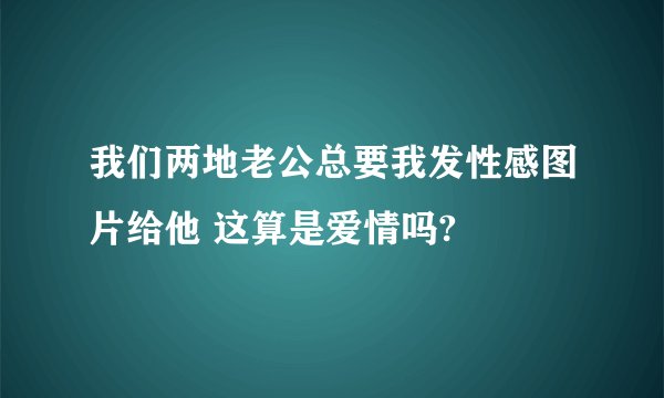 我们两地老公总要我发性感图片给他 这算是爱情吗?
