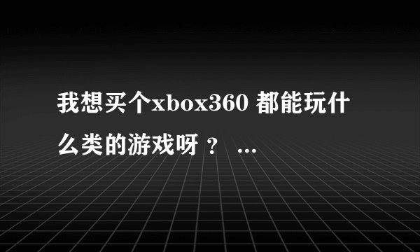 我想买个xbox360 都能玩什么类的游戏呀 ？ 现在多少钱？