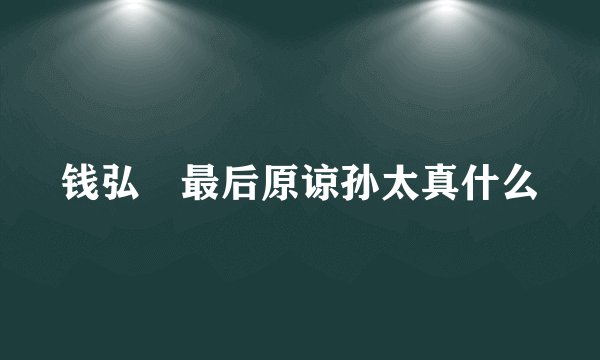 钱弘俶最后原谅孙太真什么