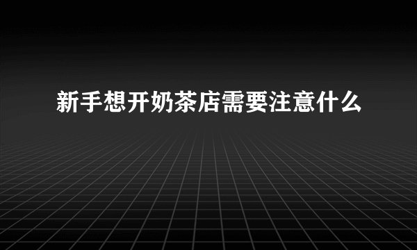 新手想开奶茶店需要注意什么