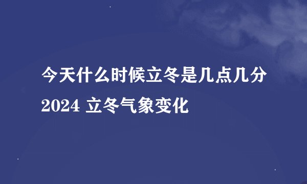 今天什么时候立冬是几点几分2024 立冬气象变化
