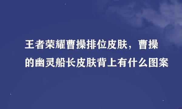 王者荣耀曹操排位皮肤，曹操的幽灵船长皮肤背上有什么图案