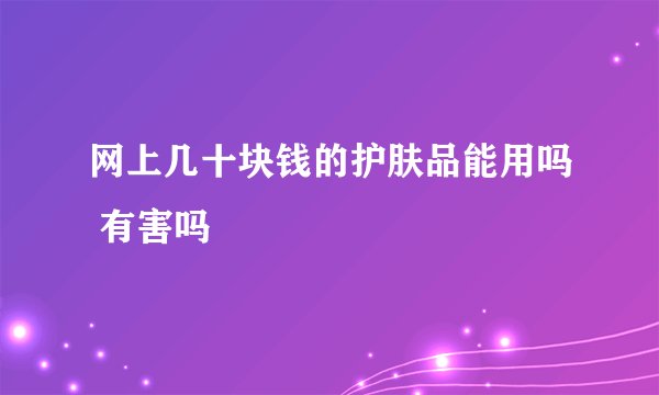 网上几十块钱的护肤品能用吗 有害吗