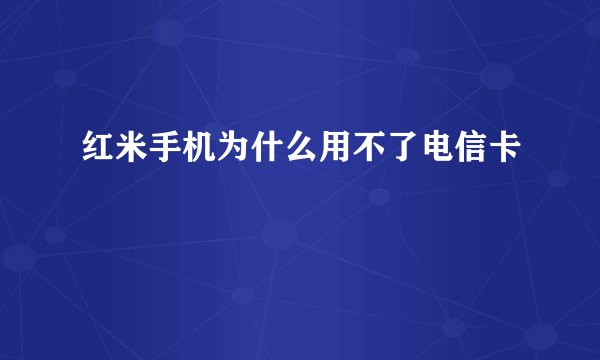 红米手机为什么用不了电信卡