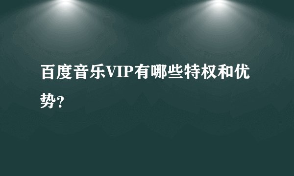 百度音乐VIP有哪些特权和优势?