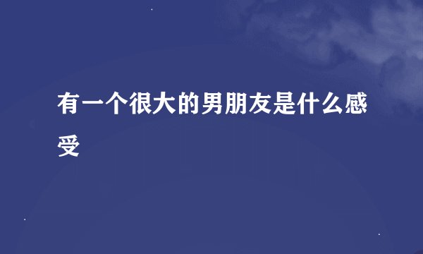 有一个很大的男朋友是什么感受