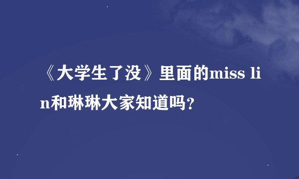 《大学生了没》里面的miss lin和琳琳大家知道吗？