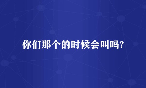 你们那个的时候会叫吗?