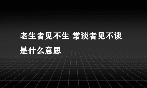 老生者见不生 常谈者见不谈 是什么意思