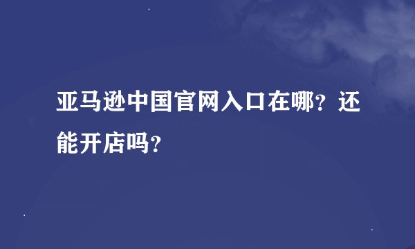 亚马逊中国官网入口在哪？还能开店吗？