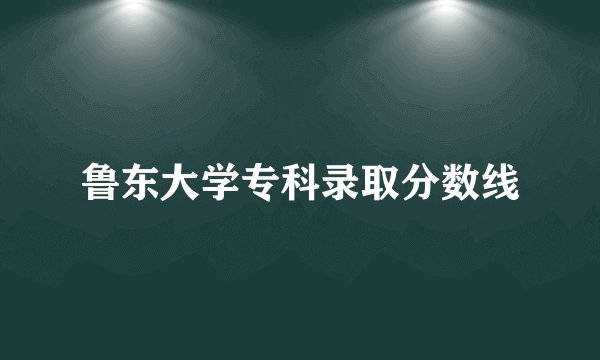 鲁东大学专科录取分数线