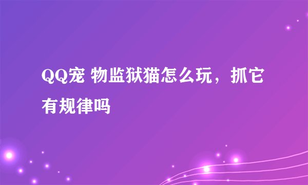 QQ宠 物监狱猫怎么玩，抓它有规律吗