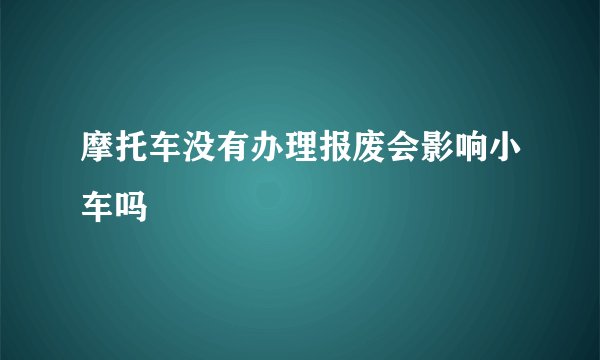 摩托车没有办理报废会影响小车吗