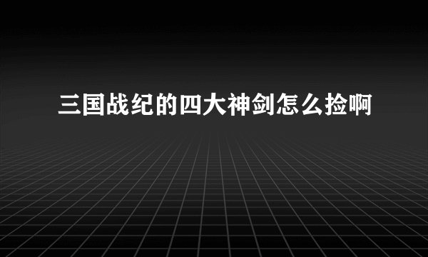 三国战纪的四大神剑怎么捡啊