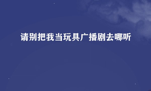 请别把我当玩具广播剧去哪听