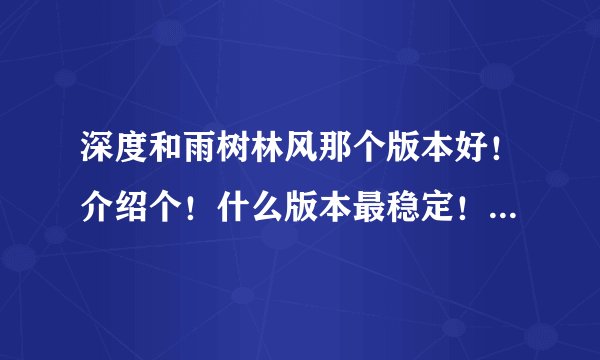 深度和雨树林风那个版本好！介绍个！什么版本最稳定！最好带下载地址