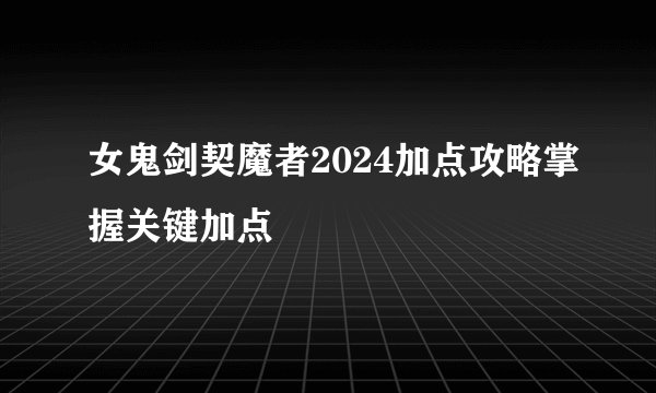 女鬼剑契魔者2024加点攻略掌握关键加点