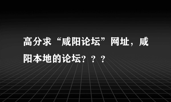 高分求“咸阳论坛”网址，咸阳本地的论坛？？？