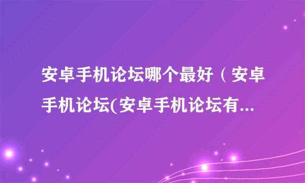 安卓手机论坛哪个最好（安卓手机论坛(安卓手机论坛有哪些)）