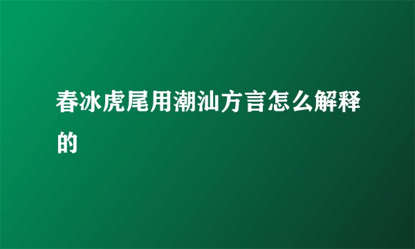 春冰虎尾用潮汕方言怎么解释的