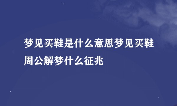 梦见买鞋是什么意思梦见买鞋周公解梦什么征兆