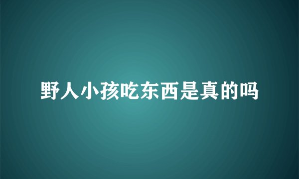 野人小孩吃东西是真的吗