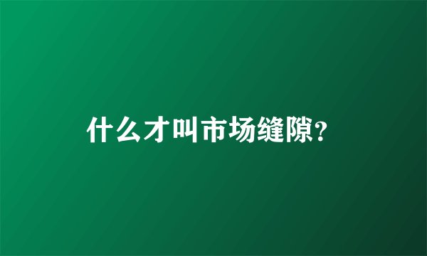 什么才叫市场缝隙？