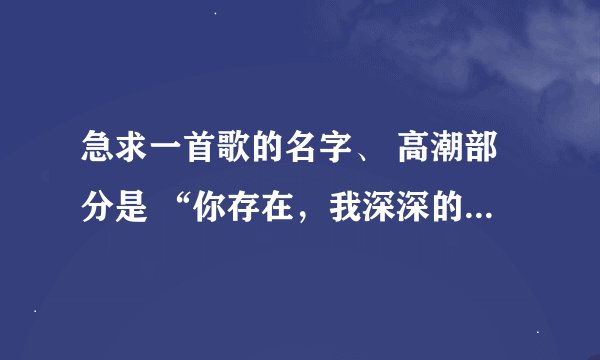 急求一首歌的名字、 高潮部分是 “你存在，我深深的脑海里，我的梦里、我的心里、我的歌声里。。。”