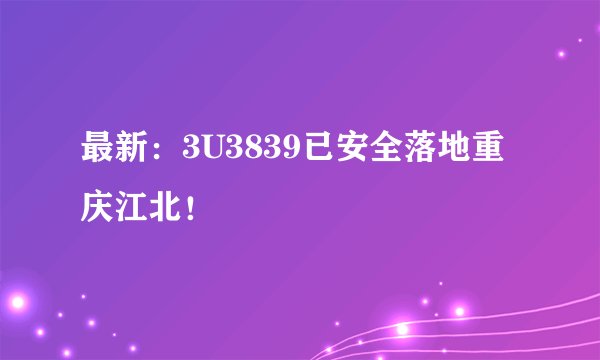 最新：3U3839已安全落地重庆江北！
