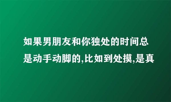 如果男朋友和你独处的时间总是动手动脚的,比如到处摸,是真