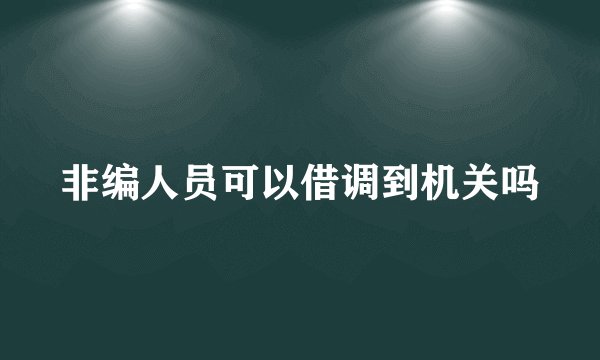 非编人员可以借调到机关吗