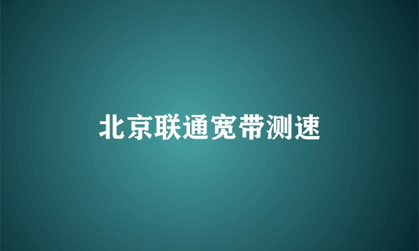 北京联通宽带测速